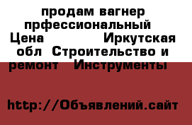 ,продам вагнер прфессиональный › Цена ­ 45 000 - Иркутская обл. Строительство и ремонт » Инструменты   